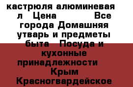 кастрюля алюминевая 40л › Цена ­ 2 200 - Все города Домашняя утварь и предметы быта » Посуда и кухонные принадлежности   . Крым,Красногвардейское